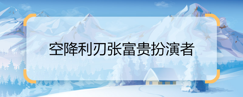 空降利刃张富贵扮演者 空降利刃张富贵是谁演的